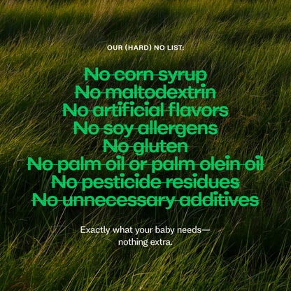 Our (hard) no list: on a grassy background with a no list of additives. Exactly what your baby needs-nothing extra.